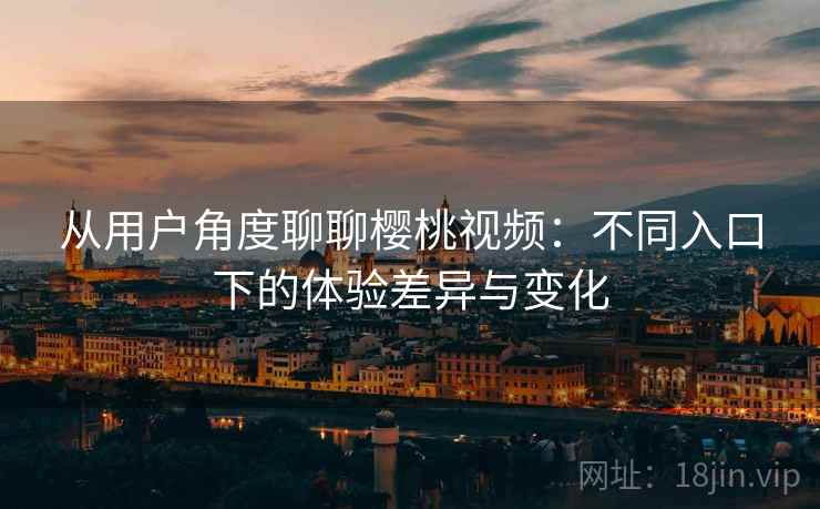 从用户角度聊聊樱桃视频：不同入口下的体验差异与变化  第2张