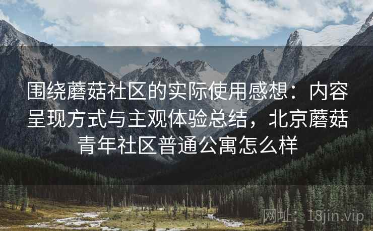 围绕蘑菇社区的实际使用感想：内容呈现方式与主观体验总结，北京蘑菇青年社区普通公寓怎么样  第2张