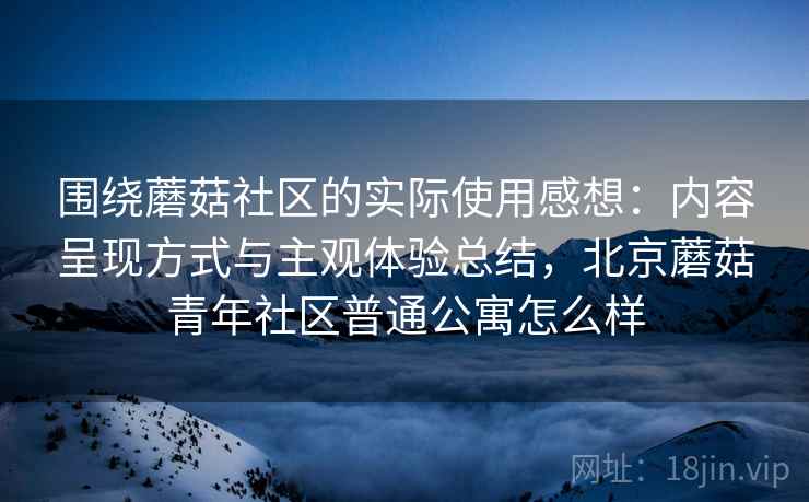 围绕蘑菇社区的实际使用感想：内容呈现方式与主观体验总结，北京蘑菇青年社区普通公寓怎么样  第1张