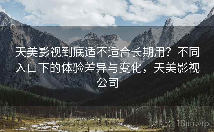 天美影视到底适不适合长期用？不同入口下的体验差异与变化，天美影视公司  第1张
