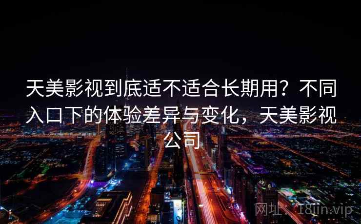 天美影视到底适不适合长期用？不同入口下的体验差异与变化，天美影视公司  第2张