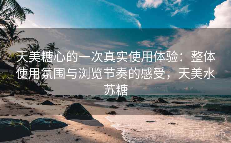 天美糖心的一次真实使用体验：整体使用氛围与浏览节奏的感受，天美水苏糖  第2张