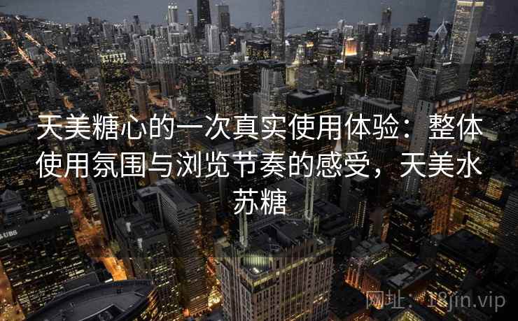 天美糖心的一次真实使用体验：整体使用氛围与浏览节奏的感受，天美水苏糖  第1张