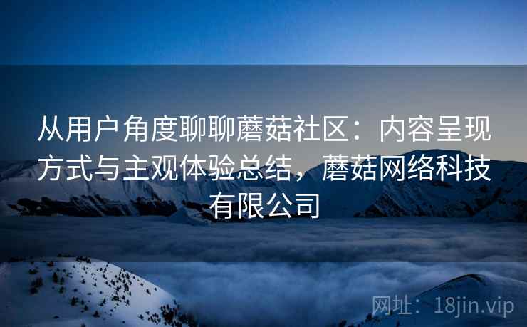 从用户角度聊聊蘑菇社区：内容呈现方式与主观体验总结，蘑菇网络科技有限公司  第1张
