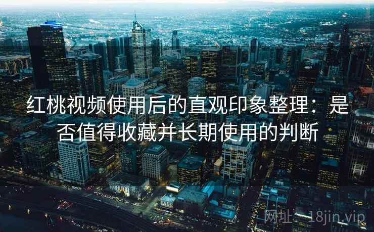 红桃视频使用后的直观印象整理：是否值得收藏并长期使用的判断  第2张