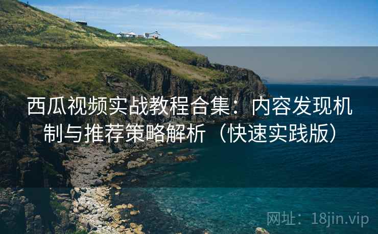 西瓜视频实战教程合集：内容发现机制与推荐策略解析（快速实践版）  第1张