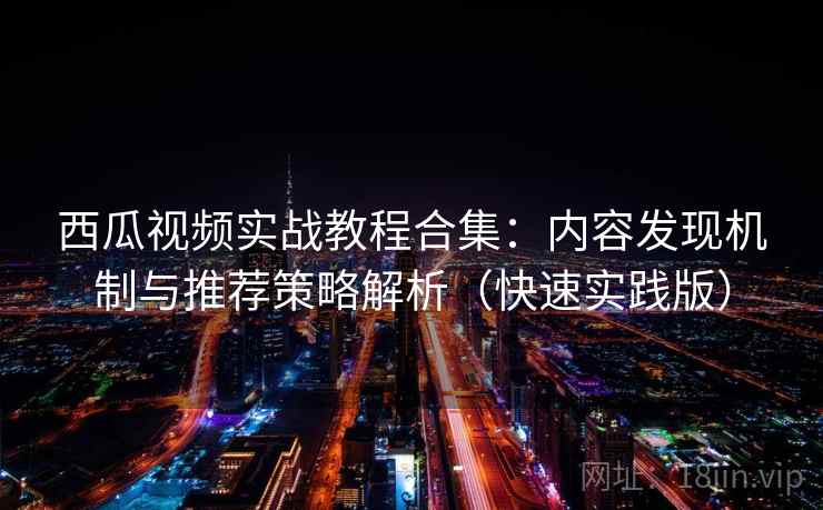 西瓜视频实战教程合集：内容发现机制与推荐策略解析（快速实践版）  第2张
