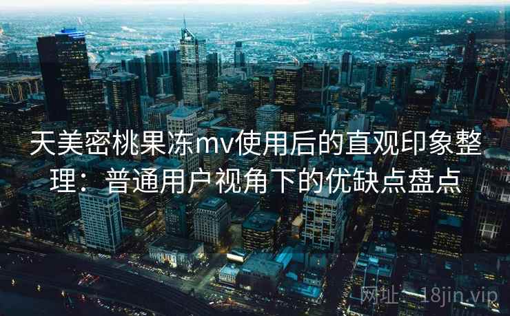 天美密桃果冻mv使用后的直观印象整理：普通用户视角下的优缺点盘点  第1张