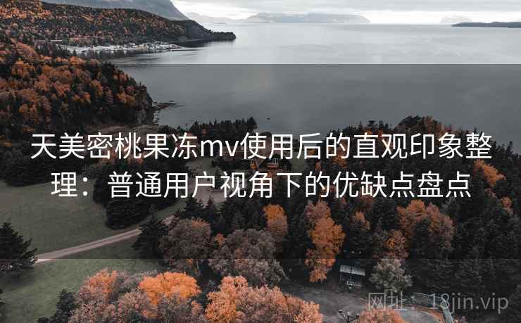 天美密桃果冻mv使用后的直观印象整理：普通用户视角下的优缺点盘点  第2张
