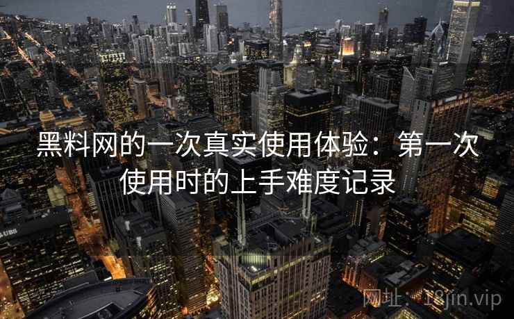 黑料网的一次真实使用体验：第一次使用时的上手难度记录  第2张