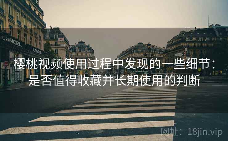 樱桃视频使用过程中发现的一些细节：是否值得收藏并长期使用的判断  第2张