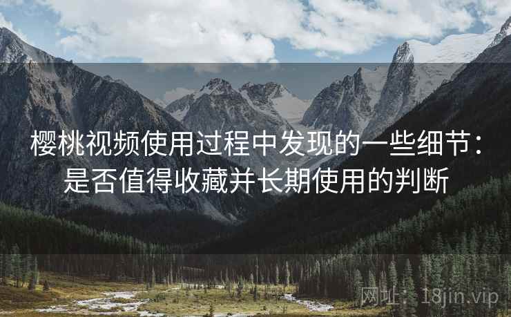 樱桃视频使用过程中发现的一些细节：是否值得收藏并长期使用的判断  第1张
