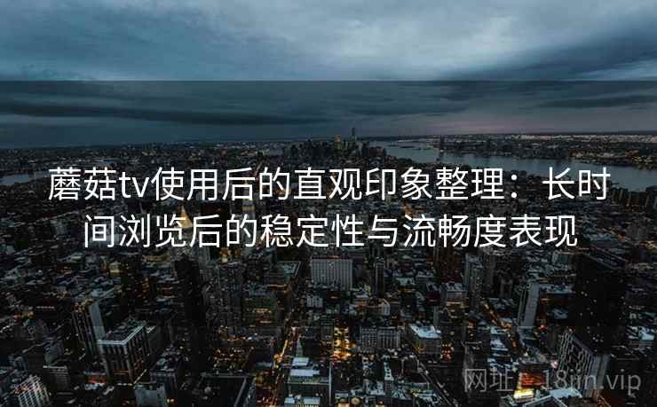 蘑菇tv使用后的直观印象整理：长时间浏览后的稳定性与流畅度表现  第2张