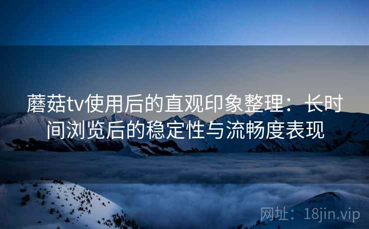 蘑菇tv使用后的直观印象整理：长时间浏览后的稳定性与流畅度表现  第1张