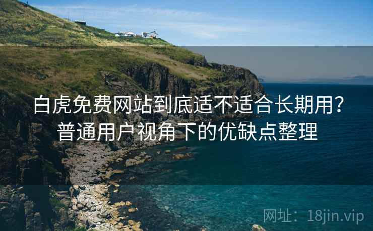白虎免费网站到底适不适合长期用？普通用户视角下的优缺点整理  第2张