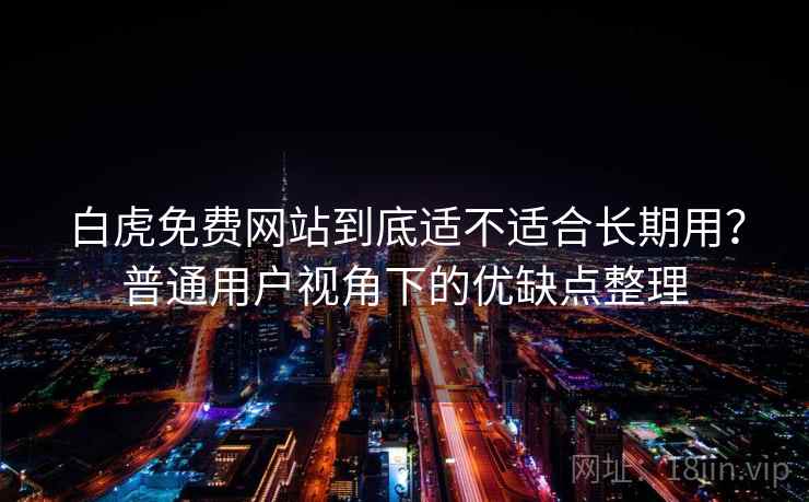 白虎免费网站到底适不适合长期用？普通用户视角下的优缺点整理  第1张