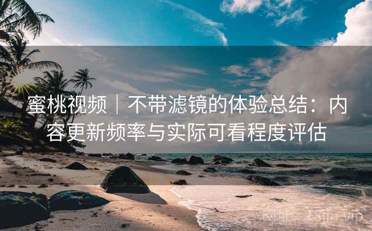蜜桃视频｜不带滤镜的体验总结：内容更新频率与实际可看程度评估  第1张