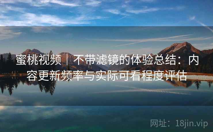 蜜桃视频｜不带滤镜的体验总结：内容更新频率与实际可看程度评估  第2张