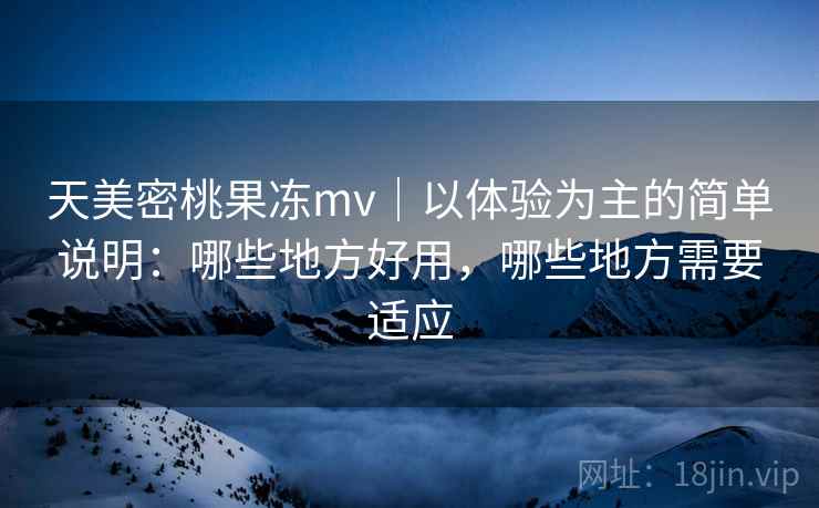 天美密桃果冻mv｜以体验为主的简单说明：哪些地方好用，哪些地方需要适应  第1张