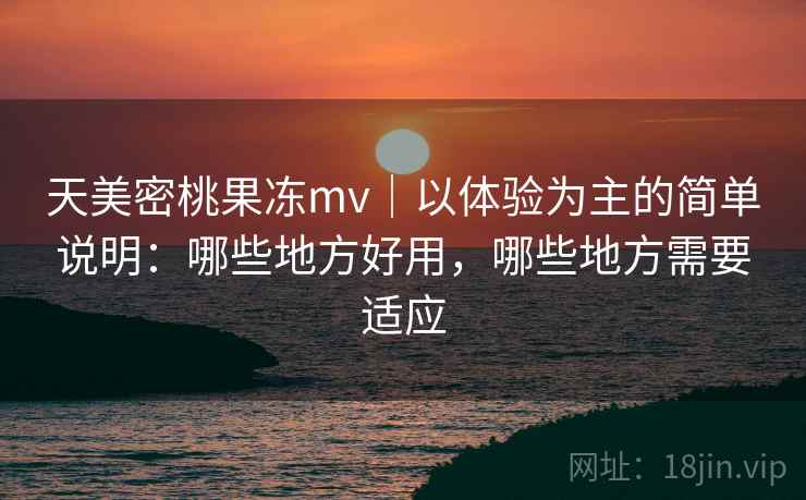 天美密桃果冻mv｜以体验为主的简单说明：哪些地方好用，哪些地方需要适应  第2张