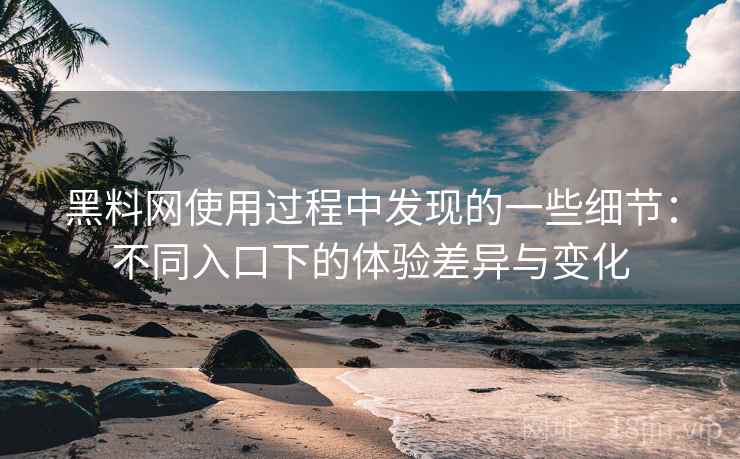 黑料网使用过程中发现的一些细节：不同入口下的体验差异与变化  第2张