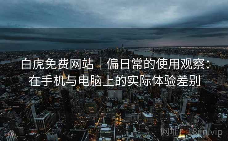 白虎免费网站｜偏日常的使用观察：在手机与电脑上的实际体验差别  第2张
