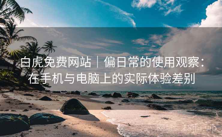 白虎免费网站｜偏日常的使用观察：在手机与电脑上的实际体验差别  第1张
