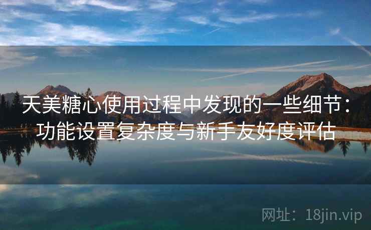 天美糖心使用过程中发现的一些细节：功能设置复杂度与新手友好度评估  第1张