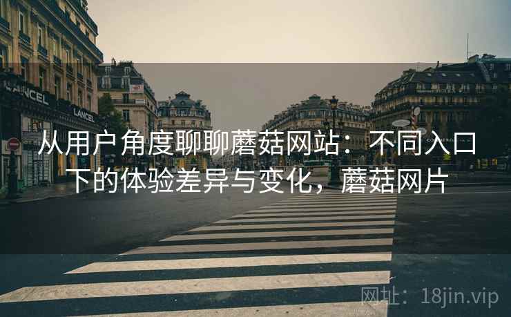 从用户角度聊聊蘑菇网站：不同入口下的体验差异与变化，蘑菇网片  第1张