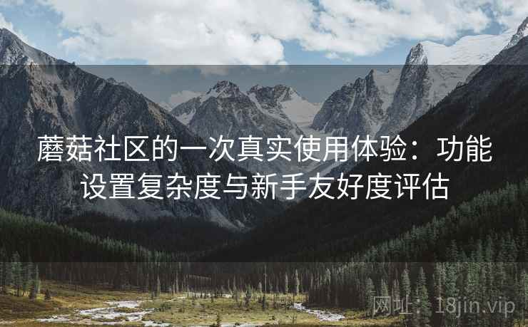 蘑菇社区的一次真实使用体验：功能设置复杂度与新手友好度评估  第1张