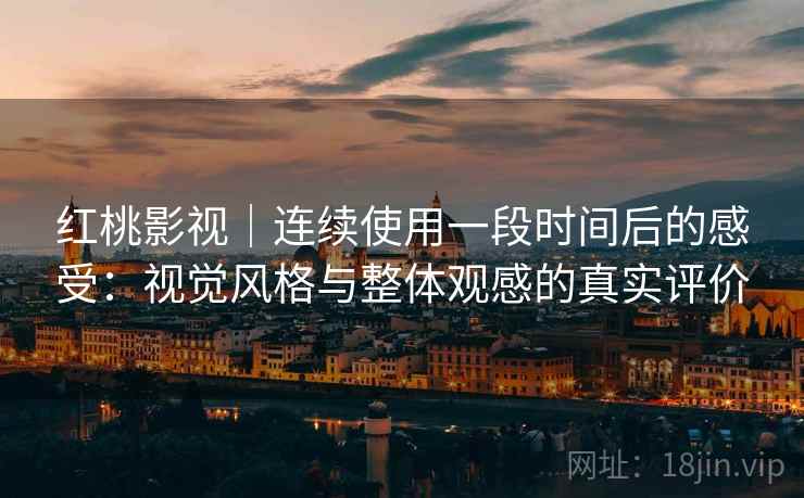 红桃影视｜连续使用一段时间后的感受：视觉风格与整体观感的真实评价  第1张