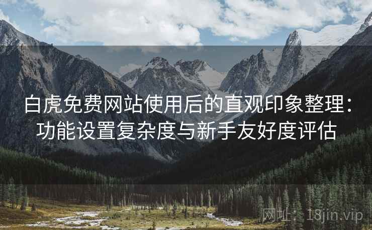 白虎免费网站使用后的直观印象整理：功能设置复杂度与新手友好度评估  第1张