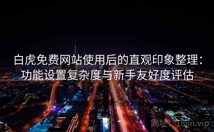 白虎免费网站使用后的直观印象整理：功能设置复杂度与新手友好度评估  第2张
