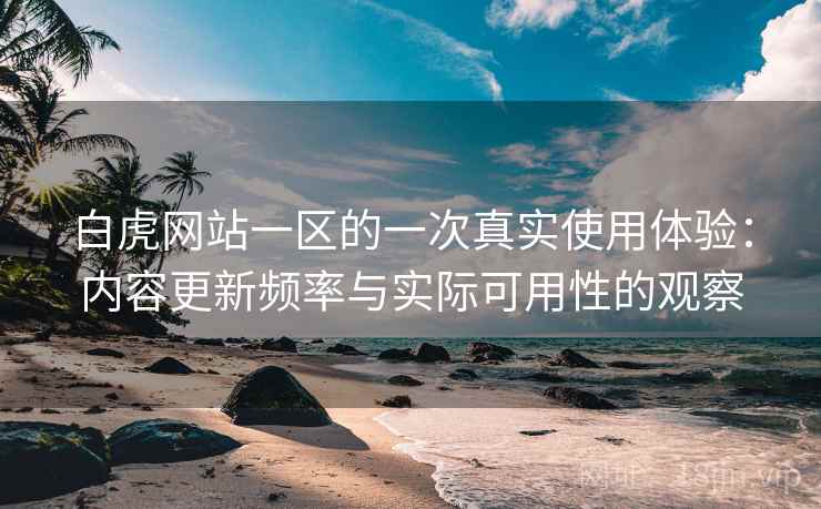 白虎网站一区的一次真实使用体验：内容更新频率与实际可用性的观察  第2张