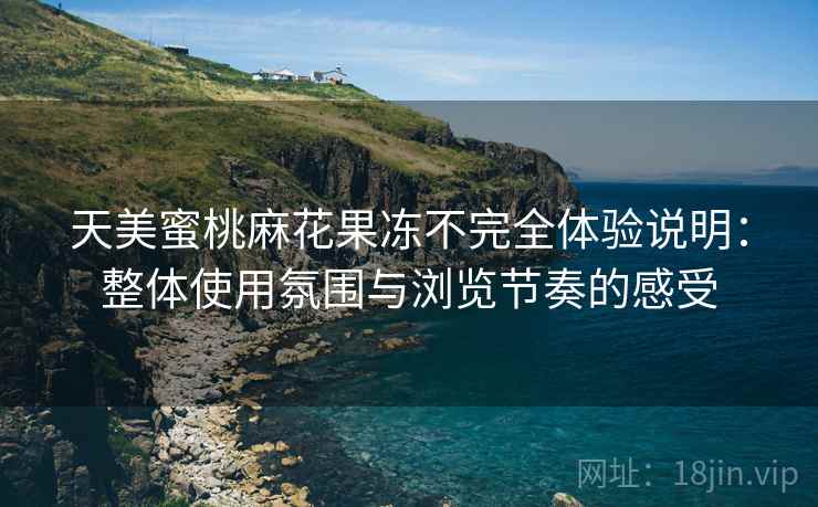 天美蜜桃麻花果冻不完全体验说明：整体使用氛围与浏览节奏的感受  第2张