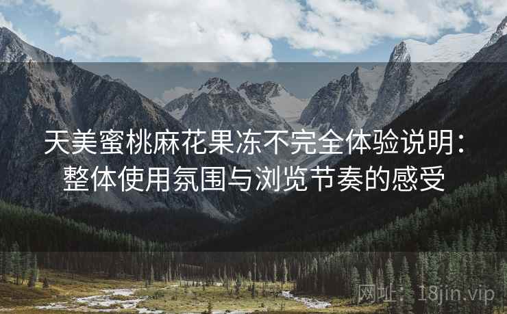 天美蜜桃麻花果冻不完全体验说明：整体使用氛围与浏览节奏的感受  第1张