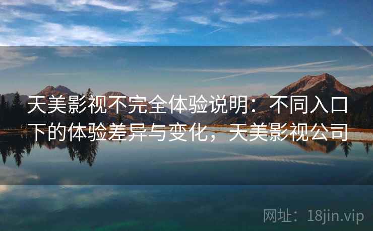 天美影视不完全体验说明：不同入口下的体验差异与变化，天美影视公司  第1张