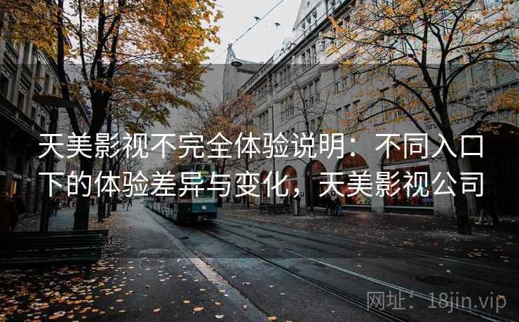 天美影视不完全体验说明：不同入口下的体验差异与变化，天美影视公司  第2张