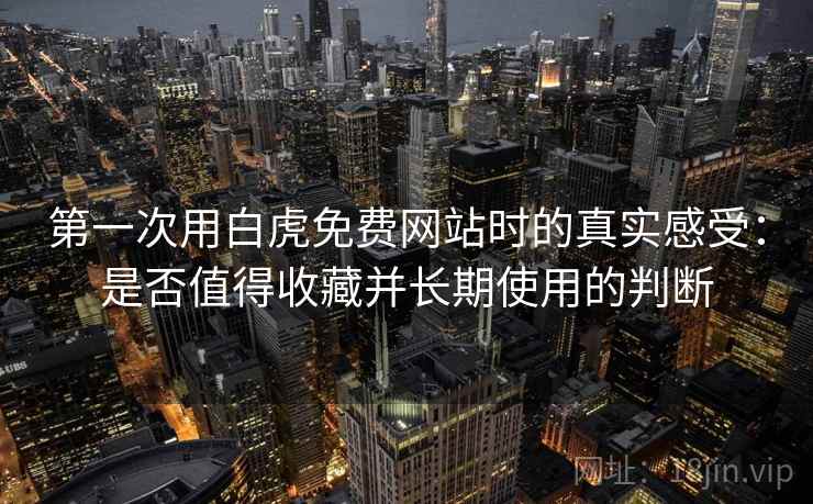 第一次用白虎免费网站时的真实感受：是否值得收藏并长期使用的判断  第2张