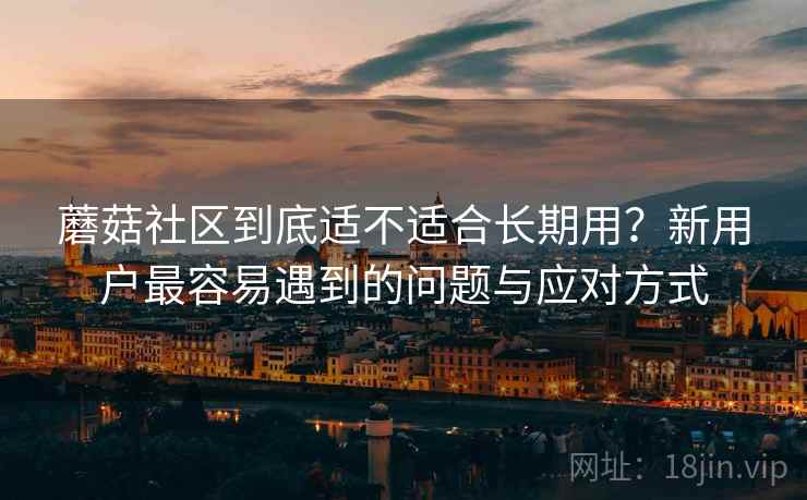 蘑菇社区到底适不适合长期用?新用户最容易遇到的问题与应对方式 第1张 蘑菇社区到底适不适合长期用?新用户最容易遇到的问题与应对方式 第1张