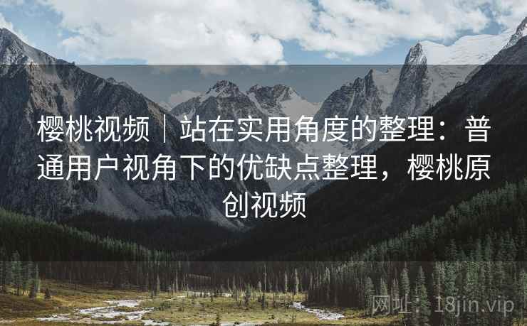 樱桃视频|站在实用角度的整理:普通用户视角下的优缺点整理,樱桃原创视频 第1张 樱桃视频|站在实用角度的整理:普通用户视角下的优缺点整理,樱桃原创视频 第1张