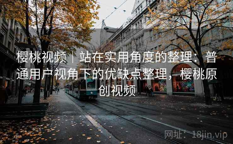 樱桃视频|站在实用角度的整理:普通用户视角下的优缺点整理,樱桃原创视频 第2张 樱桃视频|站在实用角度的整理:普通用户视角下的优缺点整理,樱桃原创视频 第2张