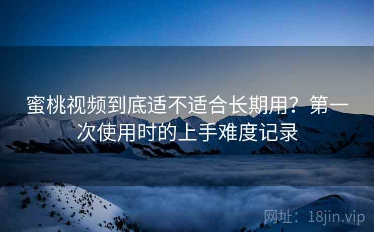蜜桃视频到底适不适合长期用?第一次使用时的上手难度记录 第2张 蜜桃视频到底适不适合长期用?第一次使用时的上手难度记录 第2张