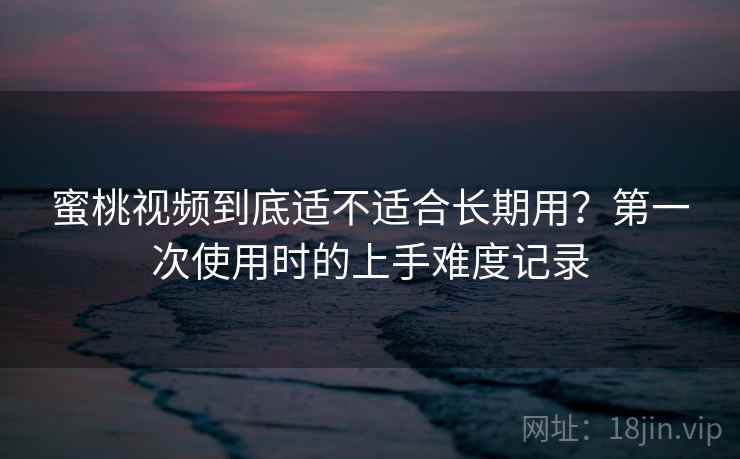 蜜桃视频到底适不适合长期用?第一次使用时的上手难度记录 第1张 蜜桃视频到底适不适合长期用?第一次使用时的上手难度记录 第1张