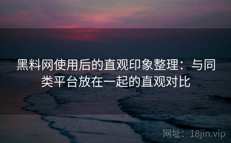 黑料网使用后的直观印象整理:与同类平台放在一起的直观对比 第2张 黑料网使用后的直观印象整理:与同类平台放在一起的直观对比 第2张