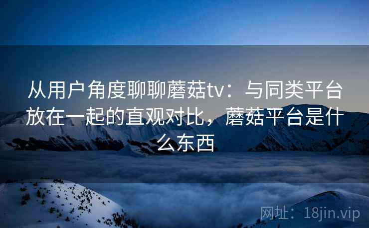 从用户角度聊聊蘑菇tv:与同类平台放在一起的直观对比,蘑菇平台是什么东西 第1张 从用户角度聊聊蘑菇tv:与同类平台放在一起的直观对比,蘑菇平台是什么东西 第1张