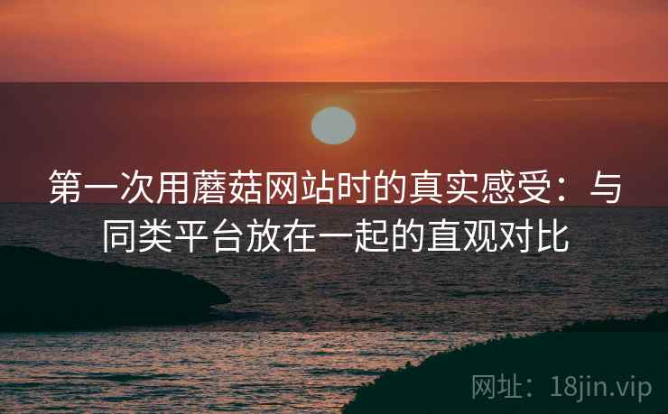 第一次用蘑菇网站时的真实感受:与同类平台放在一起的直观对比 第1张 第一次用蘑菇网站时的真实感受:与同类平台放在一起的直观对比 第1张