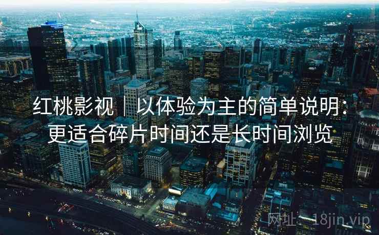 红桃影视|以体验为主的简单说明:更适合碎片时间还是长时间浏览 第2张 红桃影视|以体验为主的简单说明:更适合碎片时间还是长时间浏览 第2张
