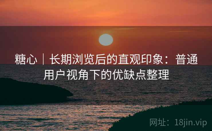 糖心|长期浏览后的直观印象:普通用户视角下的优缺点整理 第1张 糖心|长期浏览后的直观印象:普通用户视角下的优缺点整理 第1张