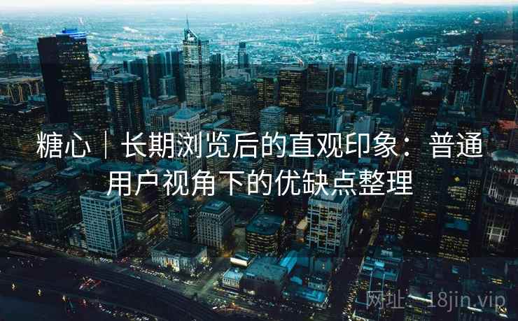 糖心|长期浏览后的直观印象:普通用户视角下的优缺点整理 第2张 糖心|长期浏览后的直观印象:普通用户视角下的优缺点整理 第2张